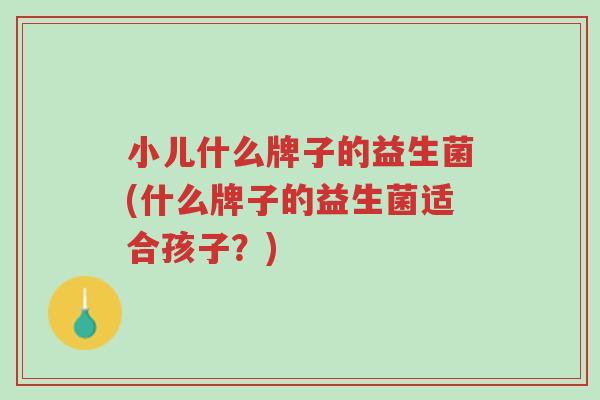 小儿什么牌子的益生菌(什么牌子的益生菌适合孩子?)-第1张图片-超越 小儿什么牌子的益生菌(什么牌子的益生菌适合孩子?)-第1张图片-超越