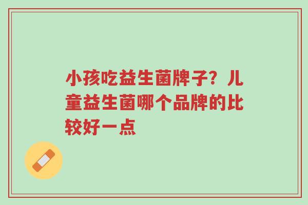 小孩吃益生菌牌子?儿童益生菌哪个品牌的比较好一点-第1张图片-超越 小孩吃益生菌牌子?儿童益生菌哪个品牌的比较好一点-第1张图片-超越