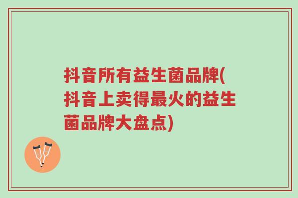 抖音所有益生菌品牌(抖音上卖得最火的益生菌品牌大盘点)-第1张图片-超越 抖音所有益生菌品牌(抖音上卖得最火的益生菌品牌大盘点)-第1张图片-超越