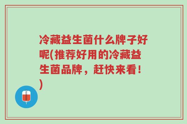 冷藏益生菌什么牌子好呢(推荐好用的冷藏益生菌品牌,赶快来看!)-第1张图片-超越 冷藏益生菌什么牌子好呢(推荐好用的冷藏益生菌品牌,赶快来看!)-第1张图片-超越