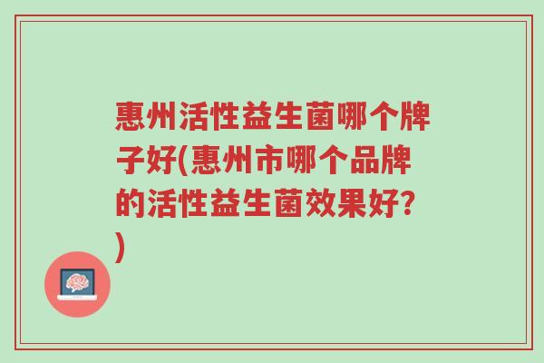 惠州活性益生菌哪个牌子好(惠州市哪个品牌的活性益生菌效果好?)-第1张图片-超越 惠州活性益生菌哪个牌子好(惠州市哪个品牌的活性益生菌效果好?)-第1张图片-超越