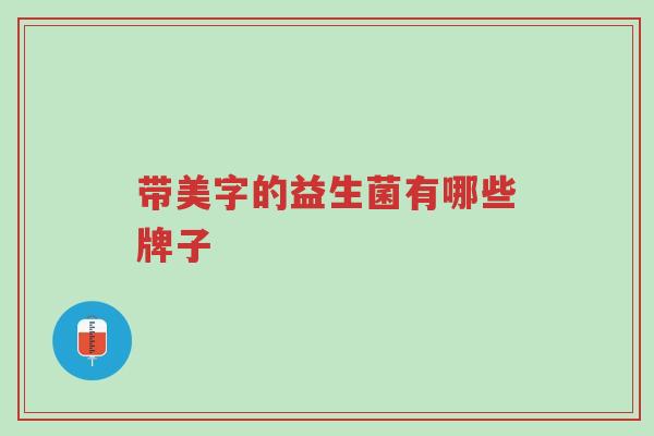 带美字的益生菌有哪些牌子-第1张图片-超越
