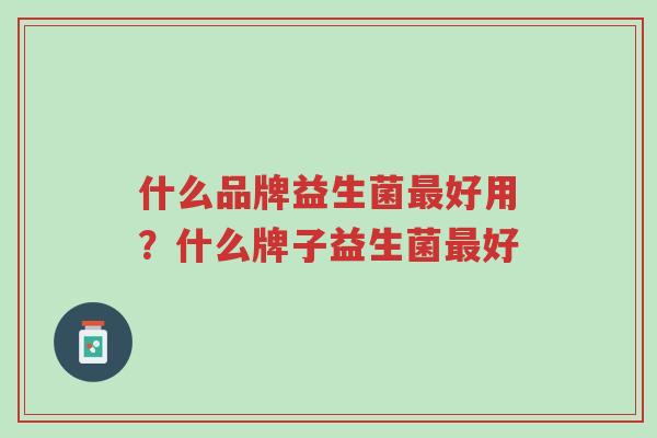 什么品牌益生菌最好用?什么牌子益生菌最好-第1张图片-超越 什么品牌益生菌最好用?什么牌子益生菌最好-第1张图片-超越