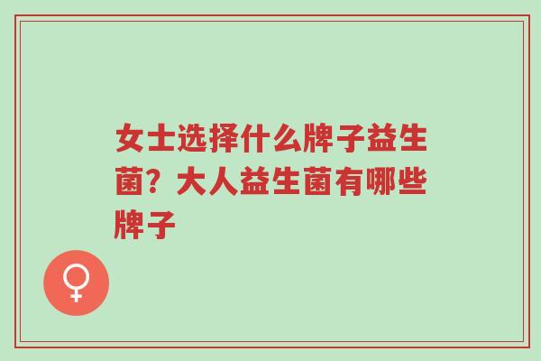 女士选择什么牌子益生菌？大人益生菌有哪些牌子-第1张图片-超越