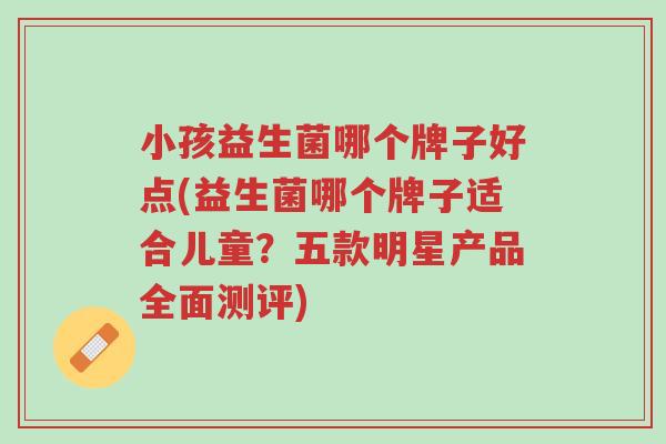 小孩益生菌哪个牌子好点(益生菌哪个牌子适合儿童?五款明星产品全面测评)-第1张图片-超越 小孩益生菌哪个牌子好点(益生菌哪个牌子适合儿童?五款明星产品全面测评)-第1张图片-超越