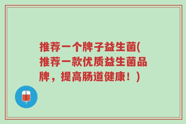 推荐一个牌子益生菌(推荐一款优质益生菌品牌,提高肠道健康!)-第1张图片-超越 推荐一个牌子益生菌(推荐一款优质益生菌品牌,提高肠道健康!)-第1张图片-超越