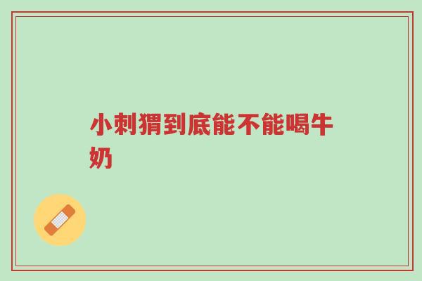 小刺猬到底能不能喝牛奶-第1张图片-超越 小刺猬到底能不能喝牛奶-第1张图片-超越