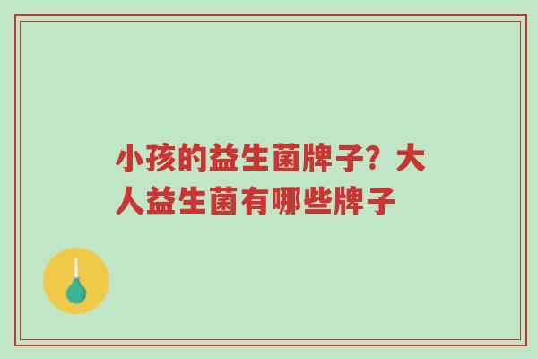 小孩的益生菌牌子？大人益生菌有哪些牌子-第1张图片-超越