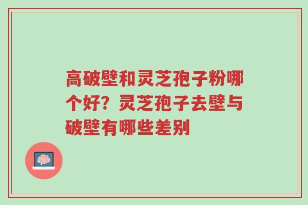 高破壁和灵芝孢子粉哪个好?灵芝孢子去壁与破壁有哪些差别-第1张图片-超越 高破壁和灵芝孢子粉哪个好?灵芝孢子去壁与破壁有哪些差别-第1张图片-超越