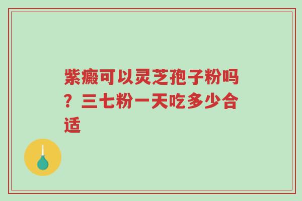 紫癜可以灵芝孢子粉吗?三七粉一天吃多少合适-第1张图片-超越 紫癜可以灵芝孢子粉吗?三七粉一天吃多少合适-第1张图片-超越