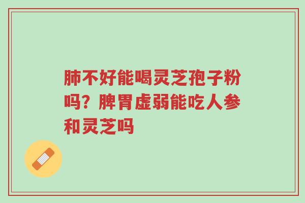 肺不好能喝灵芝孢子粉吗？脾胃虚弱能吃人参和灵芝吗-第1张图片-超越