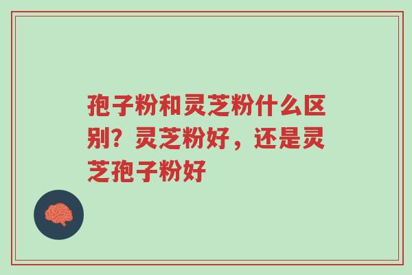 孢子粉和灵芝粉什么区别?灵芝粉好,还是灵芝孢子粉好-第1张图片-超越 孢子粉和灵芝粉什么区别?灵芝粉好,还是灵芝孢子粉好-第1张图片-超越