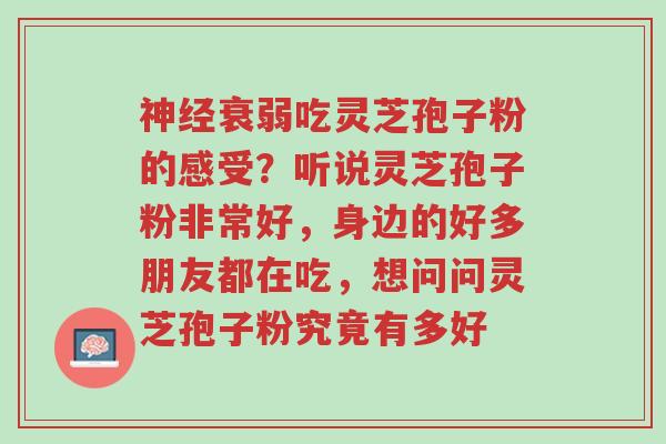 神经衰弱吃灵芝孢子粉的感受？听说灵芝孢子粉非常好，身边的好多朋友都在吃，想问问灵芝孢子粉究竟有多好-第1张图片-超越