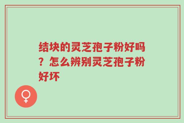 结块的灵芝孢子粉好吗?怎么辨别灵芝孢子粉好坏-第1张图片-超越 结块的灵芝孢子粉好吗?怎么辨别灵芝孢子粉好坏-第1张图片-超越