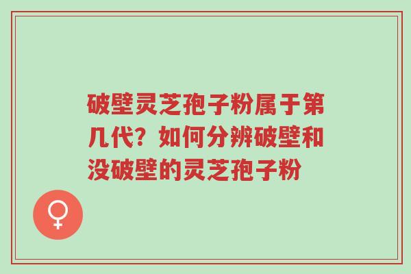 破壁灵芝孢子粉属于第几代？如何分辨破壁和没破壁的灵芝孢子粉-第1张图片-超越