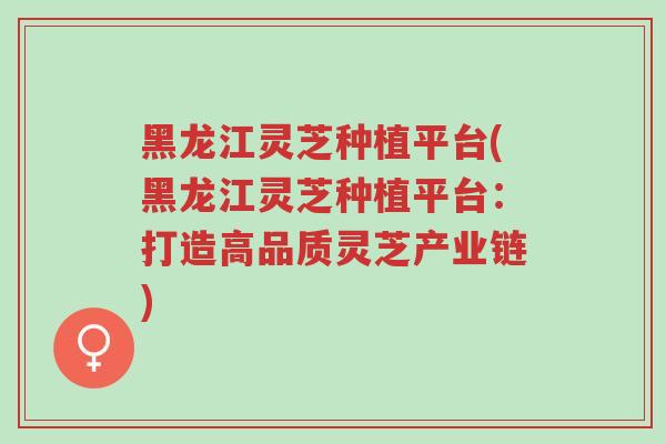 黑龙江灵芝种植平台(黑龙江灵芝种植平台:打造高品质灵芝产业链)-第1张图片-超越 黑龙江灵芝种植平台(黑龙江灵芝种植平台:打造高品质灵芝产业链)-第1张图片-超越