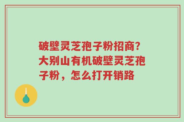 破壁灵芝孢子粉招商?大别山有机破壁灵芝孢子粉,怎么打开销路-第1张图片-超越 破壁灵芝孢子粉招商?大别山有机破壁灵芝孢子粉,怎么打开销路-第1张图片-超越