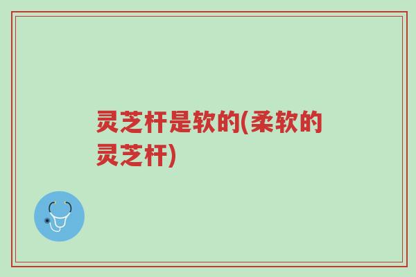 灵芝杆是软的(柔软的灵芝杆)-第1张图片-超越
