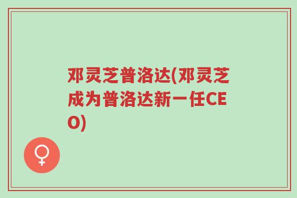 邓灵芝普洛达(邓灵芝成为普洛达新一任CEO)-第1张图片-超越 邓灵芝普洛达(邓灵芝成为普洛达新一任CEO)-第1张图片-超越