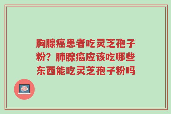 胸腺癌患者吃灵芝孢子粉?肺腺癌应该吃哪些东西能吃灵芝孢子粉吗-第1张图片-超越 胸腺癌患者吃灵芝孢子粉?肺腺癌应该吃哪些东西能吃灵芝孢子粉吗-第1张图片-超越