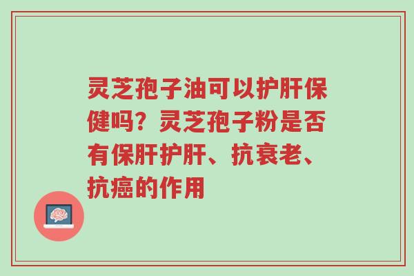 灵芝孢子油可以护肝保健吗?灵芝孢子粉是否有保肝护肝、抗衰老、抗癌的作用-第1张图片-超越 灵芝孢子油可以护肝保健吗?灵芝孢子粉是否有保肝护肝、抗衰老、抗癌的作用-第1张图片-超越
