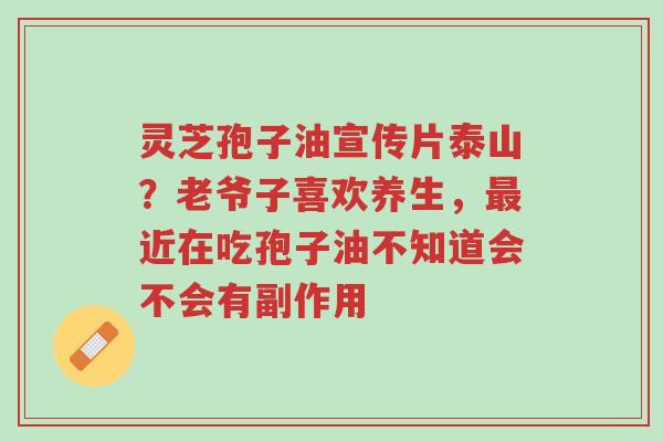 灵芝孢子油宣传片泰山?老爷子喜欢养生,最近在吃孢子油不知道会不会有副作用-第1张图片-超越 灵芝孢子油宣传片泰山?老爷子喜欢养生,最近在吃孢子油不知道会不会有副作用-第1张图片-超越