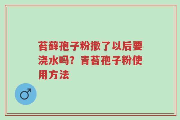 苔藓孢子粉撒了以后要浇水吗？青苔孢子粉使用方法-第1张图片-超越