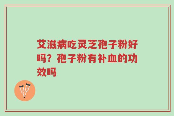 艾滋病吃灵芝孢子粉好吗？孢子粉有补血的功效吗-第1张图片-超越