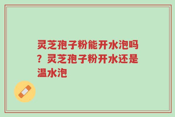 灵芝孢子粉能开水泡吗?灵芝孢子粉开水还是温水泡-第1张图片-超越 灵芝孢子粉能开水泡吗?灵芝孢子粉开水还是温水泡-第1张图片-超越