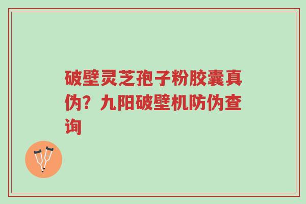 破壁灵芝孢子粉胶囊真伪？九阳破壁机防伪查询-第1张图片-超越