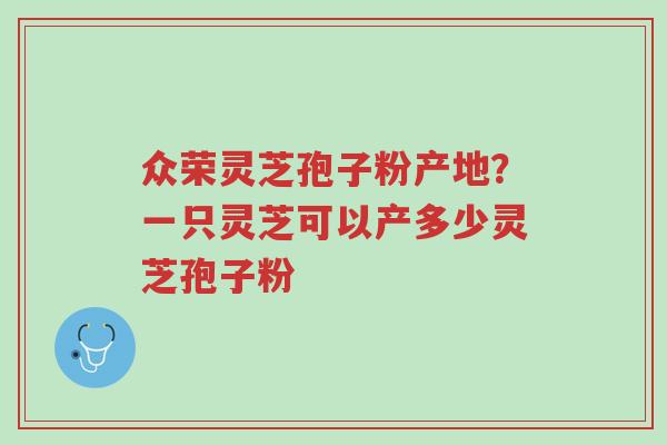 众荣灵芝孢子粉产地？一只灵芝可以产多少灵芝孢子粉-第1张图片-超越