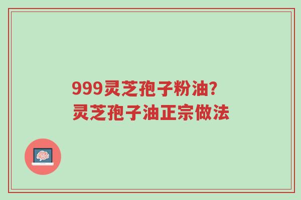 999灵芝孢子粉油?灵芝孢子油正宗做法-第1张图片-超越 999灵芝孢子粉油?灵芝孢子油正宗做法-第1张图片-超越