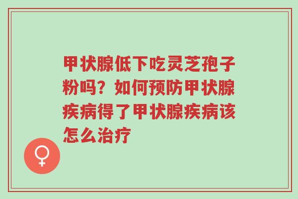 甲状腺低下吃灵芝孢子粉吗？如何预防甲状腺疾病得了甲状腺疾病该怎么治疗-第1张图片-超越