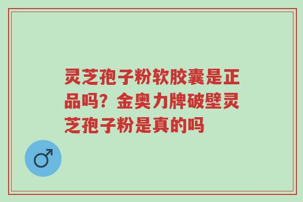 灵芝孢子粉软胶囊是正品吗？金奥力牌破壁灵芝孢子粉是真的吗-第1张图片-超越