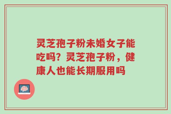 灵芝孢子粉未婚女子能吃吗?灵芝孢子粉,健康人也能长期服用吗-第1张图片-超越 灵芝孢子粉未婚女子能吃吗?灵芝孢子粉,健康人也能长期服用吗-第1张图片-超越