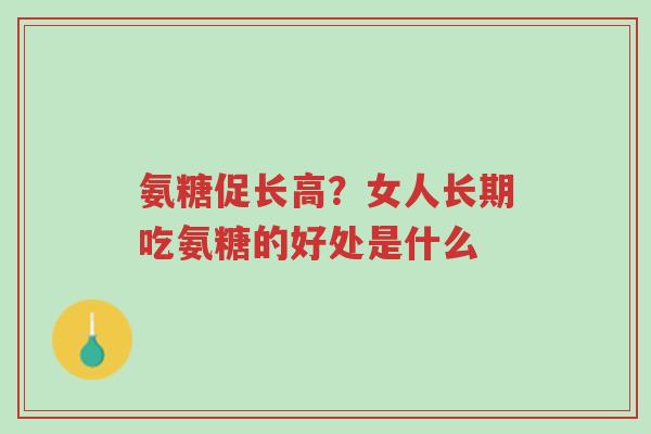 氨糖促长高?女人长期吃氨糖的好处是什么-第1张图片-超越 氨糖促长高?女人长期吃氨糖的好处是什么-第1张图片-超越