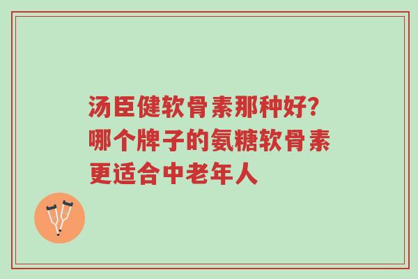 汤臣健软骨素那种好?哪个牌子的氨糖软骨素更适合中老年人-第1张图片-超越 汤臣健软骨素那种好?哪个牌子的氨糖软骨素更适合中老年人-第1张图片-超越