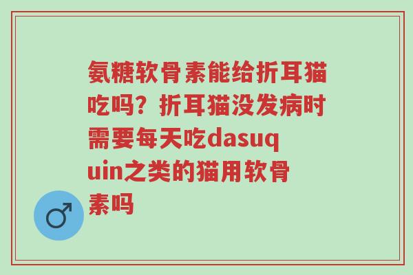 氨糖软骨素能给折耳猫吃吗?折耳猫没发病时需要每天吃dasuquin之类的猫用软骨素吗-第1张图片-超越 氨糖软骨素能给折耳猫吃吗?折耳猫没发病时需要每天吃dasuquin之类的猫用软骨素吗-第1张图片-超越