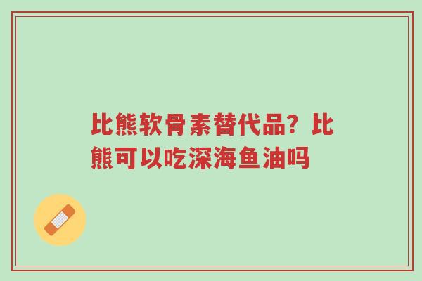 比熊软骨素替代品?比熊可以吃深海鱼油吗-第1张图片-超越 比熊软骨素替代品?比熊可以吃深海鱼油吗-第1张图片-超越