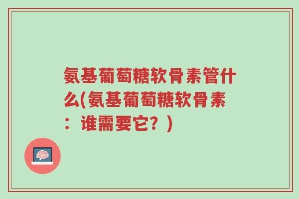 氨基葡萄糖软骨素管什么(氨基葡萄糖软骨素:谁需要它?)-第1张图片-超越 氨基葡萄糖软骨素管什么(氨基葡萄糖软骨素:谁需要它?)-第1张图片-超越