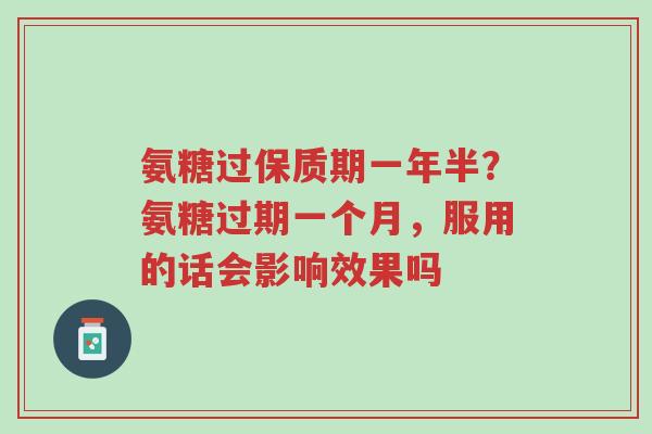 氨糖过保质期一年半?氨糖过期一个月,服用的话会影响效果吗-第1张图片-超越 氨糖过保质期一年半?氨糖过期一个月,服用的话会影响效果吗-第1张图片-超越