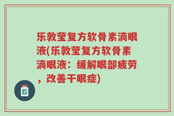 乐敦莹复方软骨素滴眼液(乐敦莹复方软骨素滴眼液:缓解眼部疲劳,改善干眼症)-第1张图片-超越 乐敦莹复方软骨素滴眼液(乐敦莹复方软骨素滴眼液:缓解眼部疲劳,改善干眼症)-第1张图片-超越