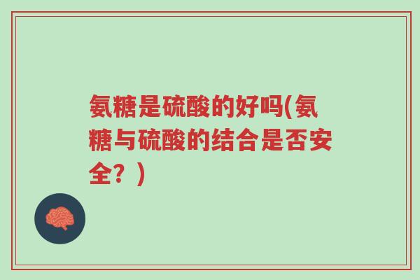 氨糖是硫酸的好吗(氨糖与硫酸的结合是否安全?)-第1张图片-超越 氨糖是硫酸的好吗(氨糖与硫酸的结合是否安全?)-第1张图片-超越