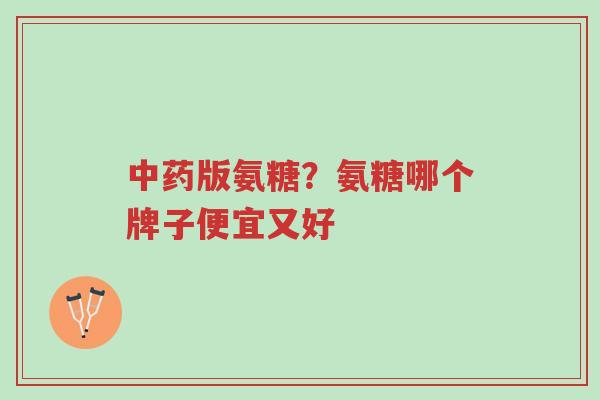 中药版氨糖?氨糖哪个牌子便宜又好-第1张图片-超越 中药版氨糖?氨糖哪个牌子便宜又好-第1张图片-超越