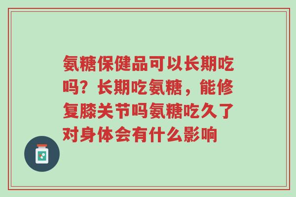 氨糖保健品可以长期吃吗?长期吃氨糖,能修复膝关节吗氨糖吃久了对身体会有什么影响-第1张图片-超越 氨糖保健品可以长期吃吗?长期吃氨糖,能修复膝关节吗氨糖吃久了对身体会有什么影响-第1张图片-超越