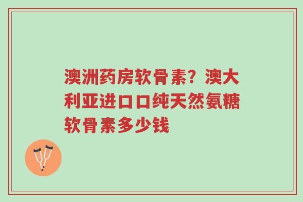 澳洲药房软骨素?澳大利亚进口口纯天然氨糖软骨素多少钱-第1张图片-超越 澳洲药房软骨素?澳大利亚进口口纯天然氨糖软骨素多少钱-第1张图片-超越