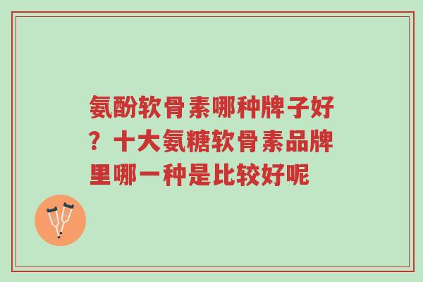 氨酚软骨素哪种牌子好?十大氨糖软骨素品牌里哪一种是比较好呢-第1张图片-超越 氨酚软骨素哪种牌子好?十大氨糖软骨素品牌里哪一种是比较好呢-第1张图片-超越