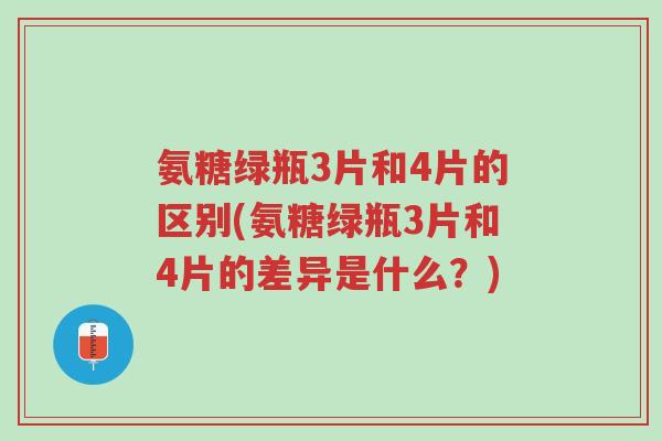 氨糖绿瓶3片和4片的区别(氨糖绿瓶3片和4片的差异是什么?)-第1张图片-超越 氨糖绿瓶3片和4片的区别(氨糖绿瓶3片和4片的差异是什么?)-第1张图片-超越