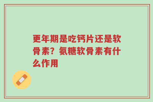 更年期是吃钙片还是软骨素?氨糖软骨素有什么作用-第1张图片-超越 更年期是吃钙片还是软骨素?氨糖软骨素有什么作用-第1张图片-超越
