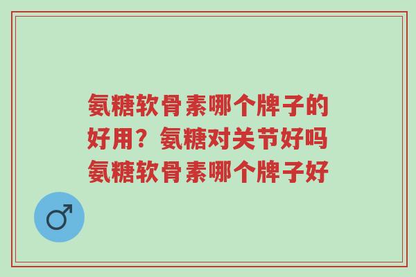氨糖软骨素哪个牌子的好用?氨糖对关节好吗氨糖软骨素哪个牌子好-第1张图片-超越 氨糖软骨素哪个牌子的好用?氨糖对关节好吗氨糖软骨素哪个牌子好-第1张图片-超越
